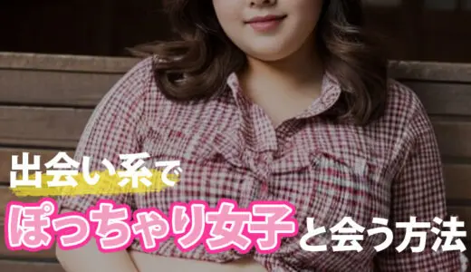 【体験談付き】出会い系でぽっちゃり女子と出会う方法とは？おすすめのアプリも紹介